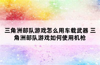 三角洲部队游戏怎么用车载武器 三角洲部队游戏如何使用机枪